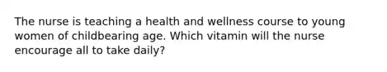 The nurse is teaching a health and wellness course to young women of childbearing age. Which vitamin will the nurse encourage all to take daily?