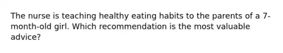 The nurse is teaching healthy eating habits to the parents of a 7-month-old girl. Which recommendation is the most valuable advice?