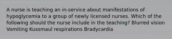 A nurse is teaching an in-service about manifestations of hypoglycemia to a group of newly licensed nurses. Which of the following should the nurse include in the teaching? Blurred vision Vomiting Kussmaul respirations Bradycardia
