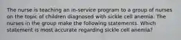 The nurse is teaching an in-service program to a group of nurses on the topic of children diagnosed with sickle cell anemia. The nurses in the group make the following statements. Which statement is most accurate regarding sickle cell anemia?