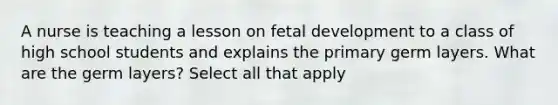 A nurse is teaching a lesson on fetal development to a class of high school students and explains the primary germ layers. What are the germ layers? Select all that apply