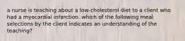 a nurse is teaching about a low-cholesterol diet to a client who had a myocardial infarction. which of the following meal selections by the client indicates an understanding of the teaching?