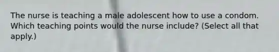 The nurse is teaching a male adolescent how to use a condom. Which teaching points would the nurse include? (Select all that apply.)