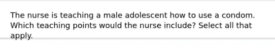 The nurse is teaching a male adolescent how to use a condom. Which teaching points would the nurse include? Select all that apply.