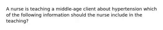 A nurse is teaching a middle-age client about hypertension which of the following information should the nurse include in the teaching?