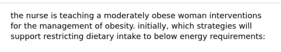 the nurse is teaching a moderately obese woman interventions for the management of obesity. initially, which strategies will support restricting dietary intake to below energy requirements: