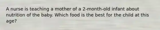 A nurse is teaching a mother of a 2-month-old infant about nutrition of the baby. Which food is the best for the child at this age?