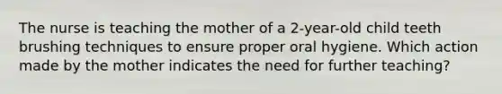 The nurse is teaching the mother of a 2-year-old child teeth brushing techniques to ensure proper oral hygiene. Which action made by the mother indicates the need for further teaching?