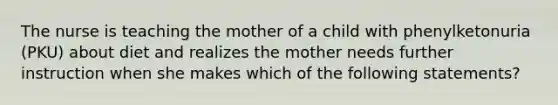 The nurse is teaching the mother of a child with phenylketonuria (PKU) about diet and realizes the mother needs further instruction when she makes which of the following statements?