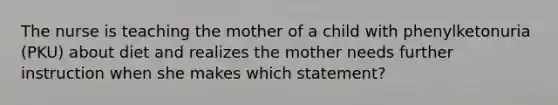 The nurse is teaching the mother of a child with phenylketonuria (PKU) about diet and realizes the mother needs further instruction when she makes which statement?