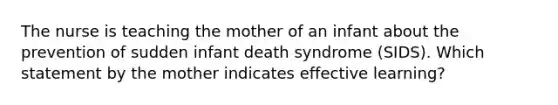 The nurse is teaching the mother of an infant about the prevention of sudden infant death syndrome (SIDS). Which statement by the mother indicates effective learning?