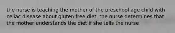 the nurse is teaching the mother of the preschool age child with celiac disease about gluten free diet. the nurse determines that the mother understands the diet if she tells the nurse