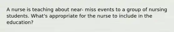 A nurse is teaching about near- miss events to a group of nursing students. What's appropriate for the nurse to include in the education?