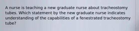 A nurse is teaching a new graduate nurse about tracheostomy tubes. Which statement by the new graduate nurse indicates understanding of the capabilities of a fenestrated tracheostomy tube?