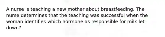 A nurse is teaching a new mother about breastfeeding. The nurse determines that the teaching was successful when the woman identifies which hormone as responsible for milk let-down?