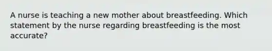 A nurse is teaching a new mother about breastfeeding. Which statement by the nurse regarding breastfeeding is the most accurate?