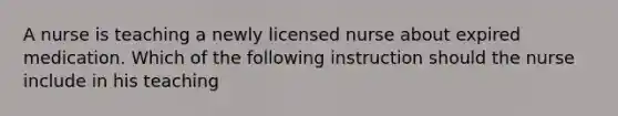 A nurse is teaching a newly licensed nurse about expired medication. Which of the following instruction should the nurse include in his teaching