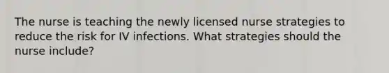 The nurse is teaching the newly licensed nurse strategies to reduce the risk for IV infections. What strategies should the nurse include?