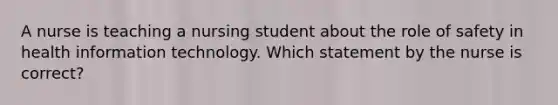 A nurse is teaching a nursing student about the role of safety in health information technology. Which statement by the nurse is correct?