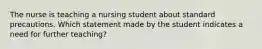 The nurse is teaching a nursing student about standard precautions. Which statement made by the student indicates a need for further teaching?