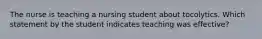 The nurse is teaching a nursing student about tocolytics. Which statement by the student indicates teaching was effective?