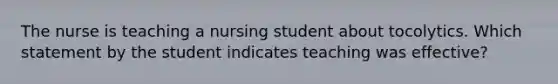 The nurse is teaching a nursing student about tocolytics. Which statement by the student indicates teaching was effective?