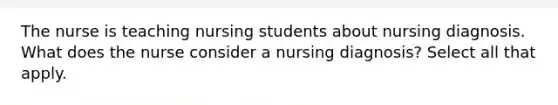 The nurse is teaching nursing students about nursing diagnosis. What does the nurse consider a nursing diagnosis? Select all that apply.