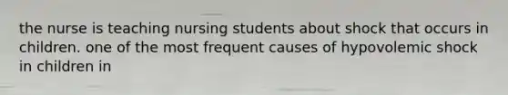 the nurse is teaching nursing students about shock that occurs in children. one of the most frequent causes of hypovolemic shock in children in