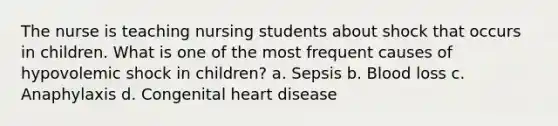 The nurse is teaching nursing students about shock that occurs in children. What is one of the most frequent causes of hypovolemic shock in children? a. Sepsis b. Blood loss c. Anaphylaxis d. Congenital heart disease