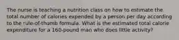 The nurse is teaching a nutrition class on how to estimate the total number of calories expended by a person per day according to the rule-of-thumb formula. What is the estimated total calorie expenditure for a 160-pound man who does little activity?