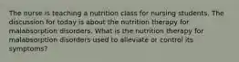 The nurse is teaching a nutrition class for nursing students. The discussion for today is about the nutrition therapy for malabsorption disorders. What is the nutrition therapy for malabsorption disorders used to alleviate or control its symptoms?