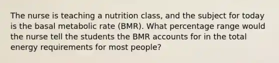 The nurse is teaching a nutrition class, and the subject for today is the basal metabolic rate (BMR). What percentage range would the nurse tell the students the BMR accounts for in the total energy requirements for most people?