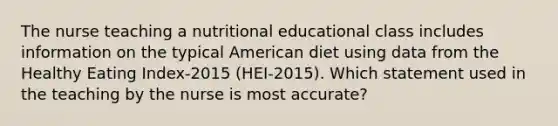 The nurse teaching a nutritional educational class includes information on the typical American diet using data from the Healthy Eating Index-2015 (HEI-2015). Which statement used in the teaching by the nurse is most accurate?