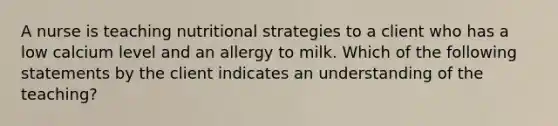 A nurse is teaching nutritional strategies to a client who has a low calcium level and an allergy to milk. Which of the following statements by the client indicates an understanding of the teaching?