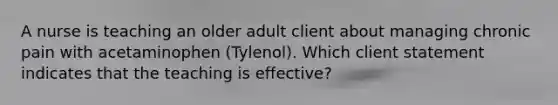 A nurse is teaching an older adult client about managing chronic pain with acetaminophen (Tylenol). Which client statement indicates that the teaching is effective?