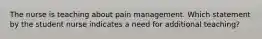 The nurse is teaching about pain management. Which statement by the student nurse indicates a need for additional teaching?