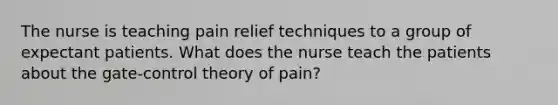 The nurse is teaching pain relief techniques to a group of expectant patients. What does the nurse teach the patients about the gate-control theory of pain?