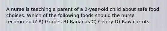 A nurse is teaching a parent of a 2-year-old child about safe food choices. Which of the following foods should the nurse recommend? A) Grapes B) Bananas C) Celery D) Raw carrots