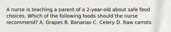 A nurse is teaching a parent of a 2-year-old about safe food choices. Which of the following foods should the nurse recommend? A. Grapes B. Bananas C. Celery D. Raw carrots