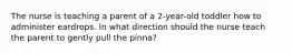 The nurse is teaching a parent of a 2-year-old toddler how to administer eardrops. In what direction should the nurse teach the parent to gently pull the pinna?