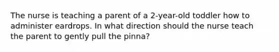 The nurse is teaching a parent of a 2-year-old toddler how to administer eardrops. In what direction should the nurse teach the parent to gently pull the pinna?