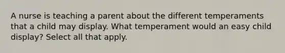 A nurse is teaching a parent about the different temperaments that a child may display. What temperament would an easy child display? Select all that apply.