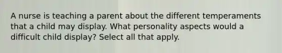 A nurse is teaching a parent about the different temperaments that a child may display. What personality aspects would a difficult child display? Select all that apply.