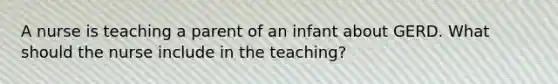 A nurse is teaching a parent of an infant about GERD. What should the nurse include in the teaching?