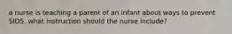 a nurse is teaching a parent of an infant about ways to prevent SIDS. what instruction should the nurse include?