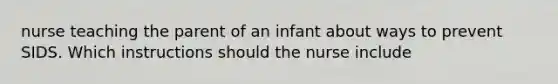 nurse teaching the parent of an infant about ways to prevent SIDS. Which instructions should the nurse include