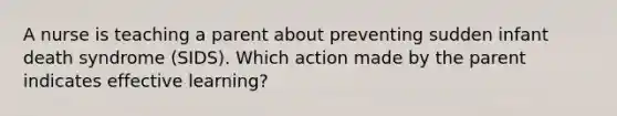 A nurse is teaching a parent about preventing sudden infant death syndrome (SIDS). Which action made by the parent indicates effective learning?