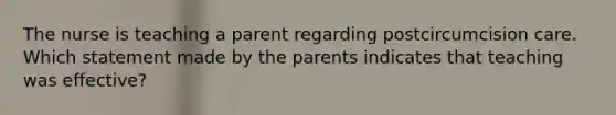 The nurse is teaching a parent regarding postcircumcision care. Which statement made by the parents indicates that teaching was effective?