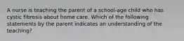 A nurse is teaching the parent of a school-age child who has cystic fibrosis about home care. Which of the following statements by the parent indicates an understanding of the teaching?