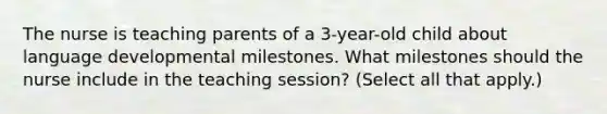 The nurse is teaching parents of a 3-year-old child about language developmental milestones. What milestones should the nurse include in the teaching session? (Select all that apply.)